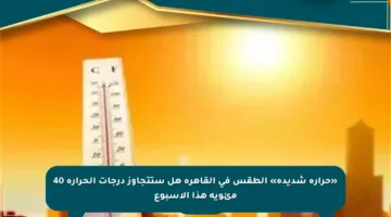 «حرارة شديدة» الطقس في القاهرة هل ستتجاوز درجات الحرارة 40 مئوية هذا الأسبوع